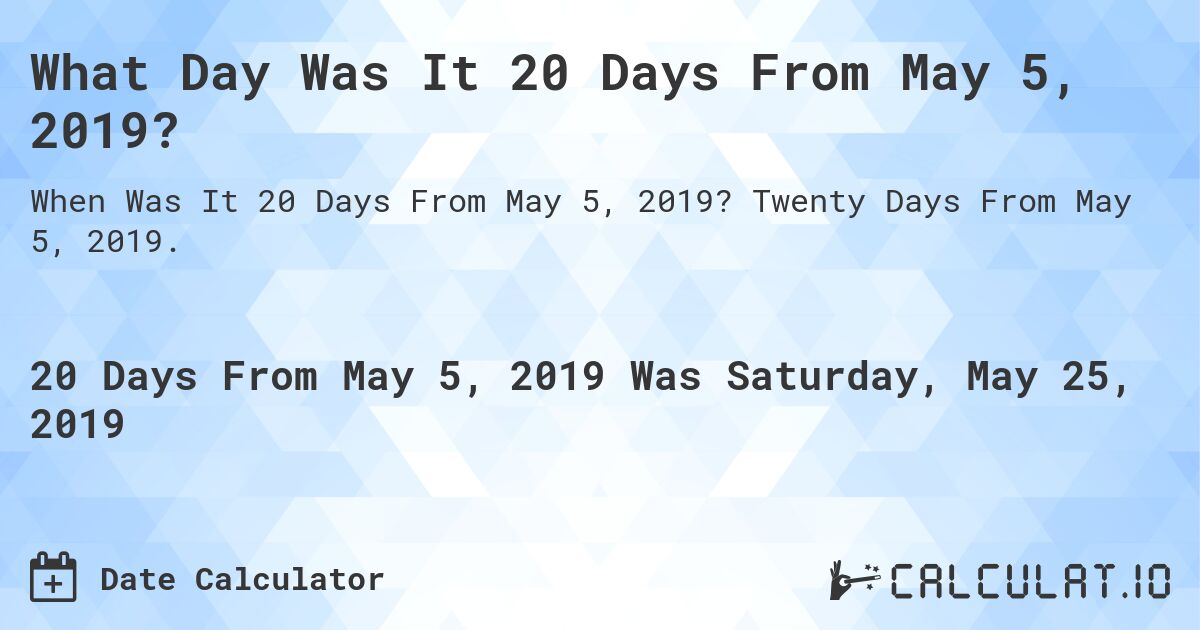 What Day Was It 20 Days From May 5, 2019?. Twenty Days From May 5, 2019.