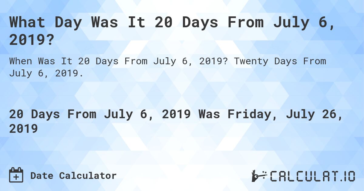 What Day Was It 20 Days From July 6, 2019?. Twenty Days From July 6, 2019.