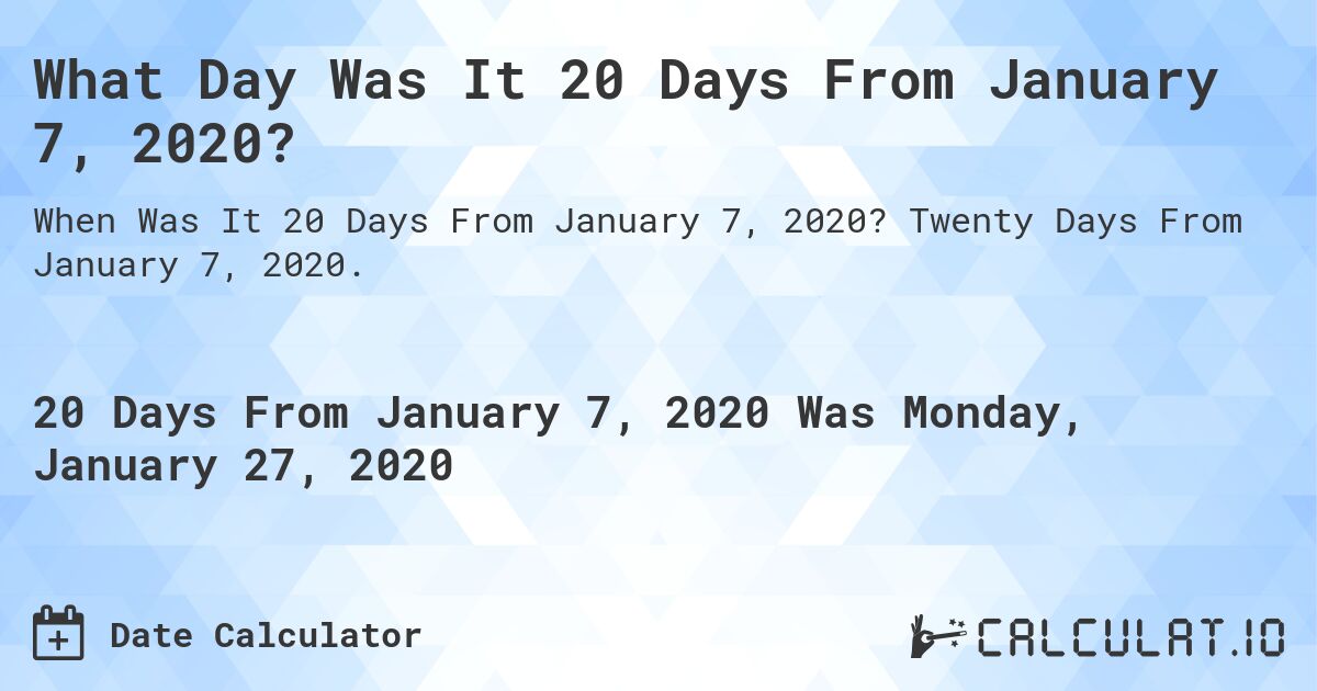 What Day Was It 20 Days From January 7, 2020?. Twenty Days From January 7, 2020.