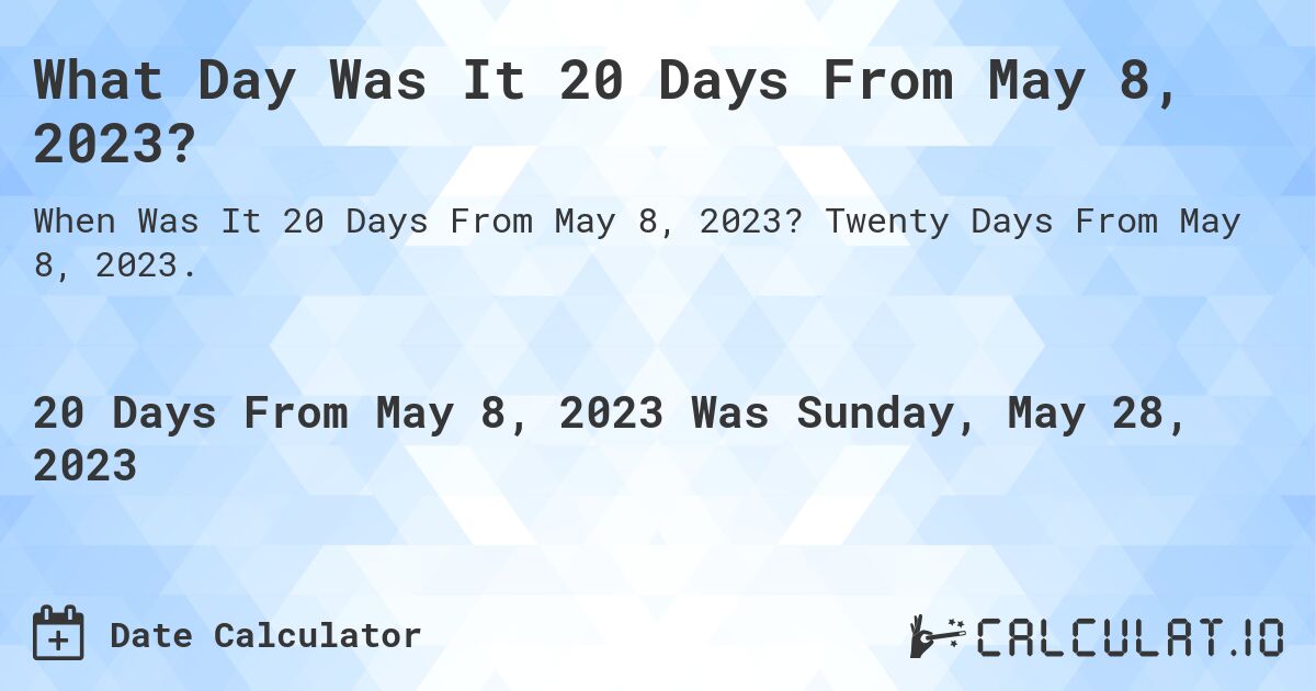What Day Was It 20 Days From May 8, 2023?. Twenty Days From May 8, 2023.