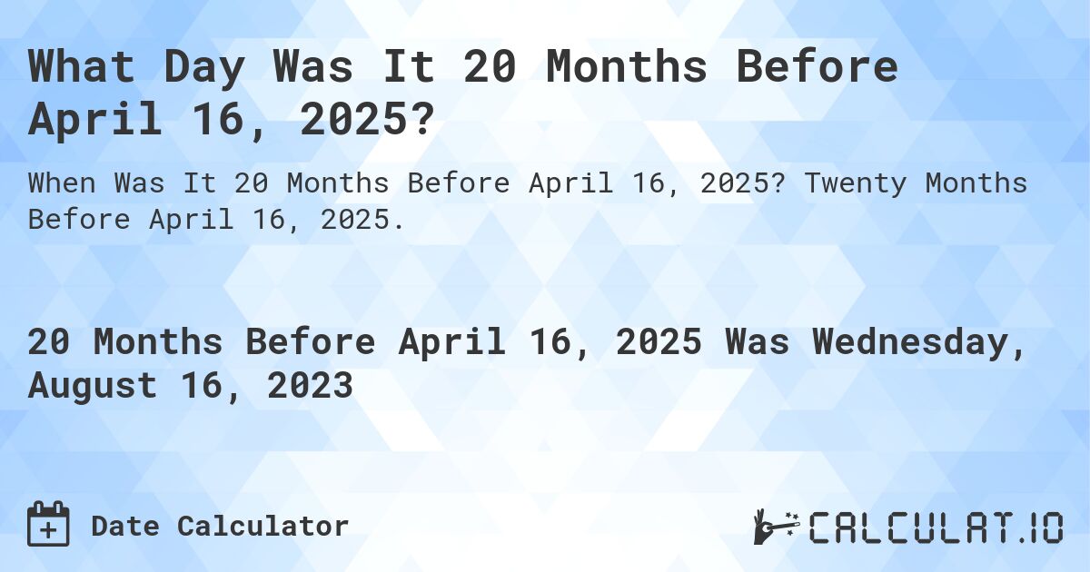 What Day Was It 20 Months Before April 16, 2025?. Twenty Months Before April 16, 2025.