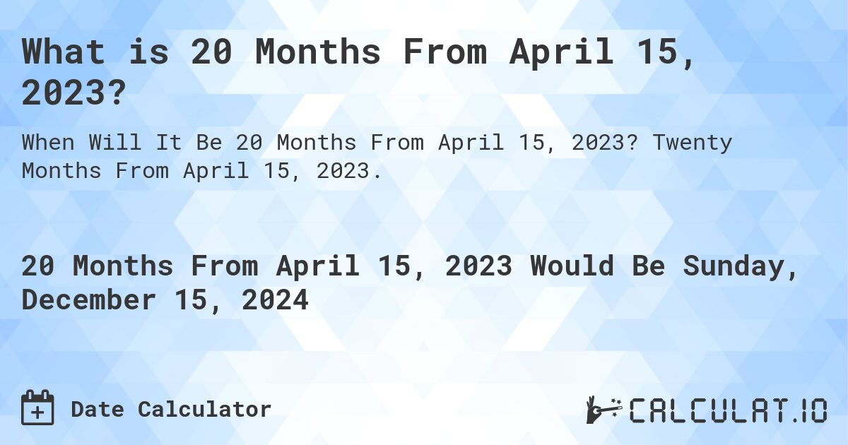 What is 20 Months From April 15, 2023?. Twenty Months From April 15, 2023.