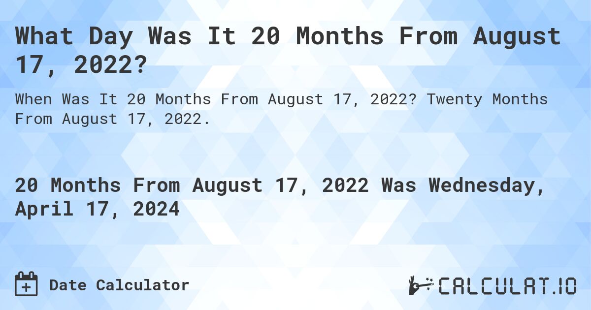 What Day Was It 20 Months From August 17, 2022?. Twenty Months From August 17, 2022.