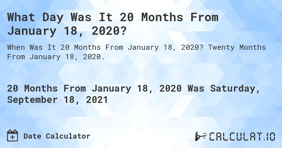 What Day Was It 20 Months From January 18, 2020?. Twenty Months From January 18, 2020.