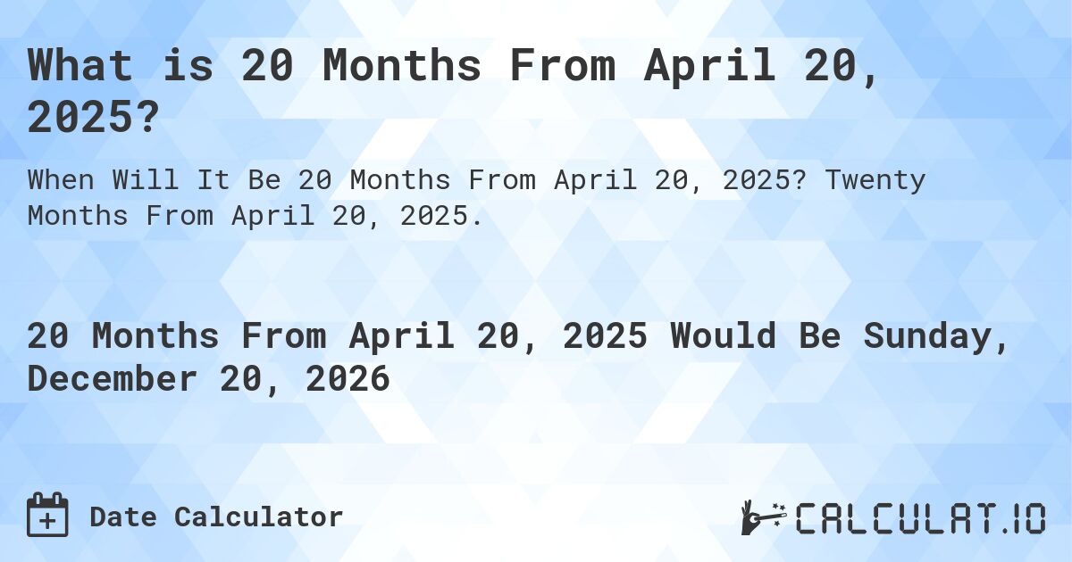 What is 20 Months From April 20, 2025?. Twenty Months From April 20, 2025.