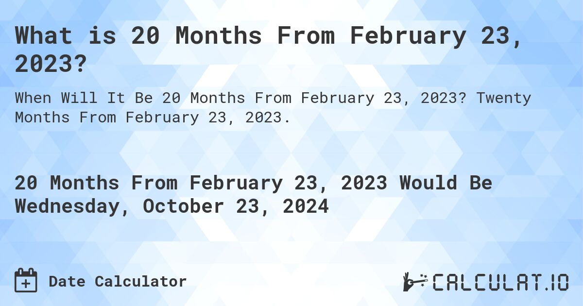 What is 20 Months From February 23, 2023?. Twenty Months From February 23, 2023.