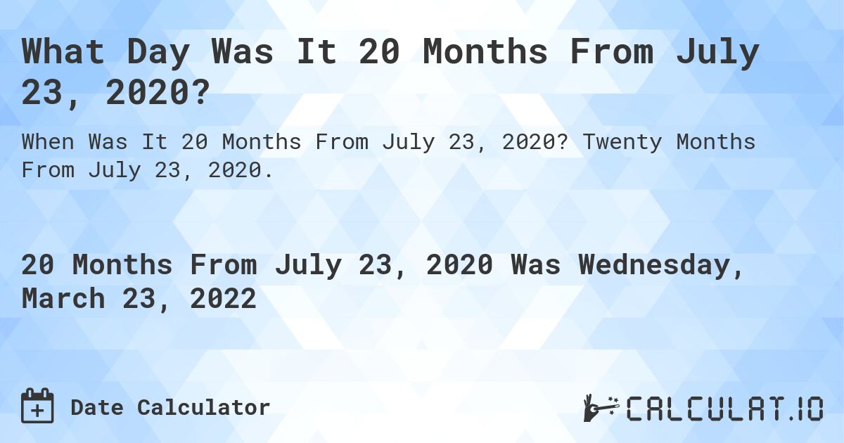 What Day Was It 20 Months From July 23, 2020?. Twenty Months From July 23, 2020.