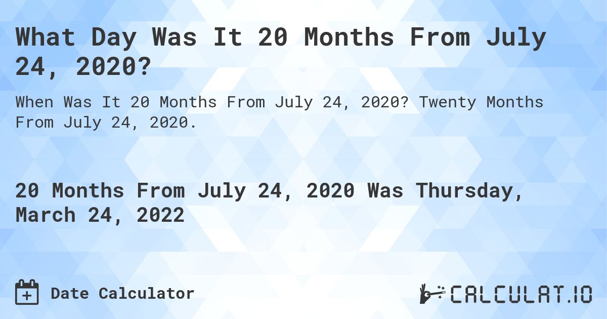What Day Was It 20 Months From July 24, 2020?. Twenty Months From July 24, 2020.