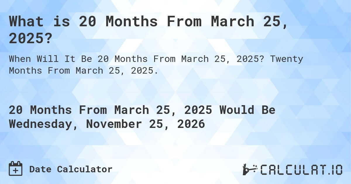 What is 20 Months From March 25, 2025?. Twenty Months From March 25, 2025.