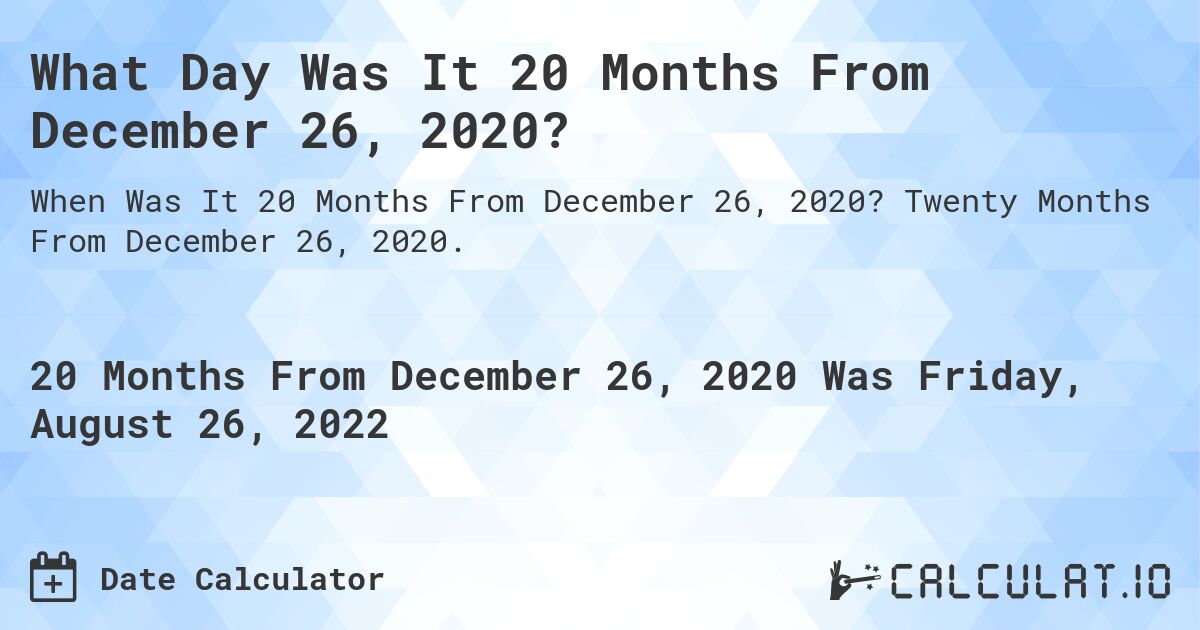 What Day Was It 20 Months From December 26, 2020?. Twenty Months From December 26, 2020.