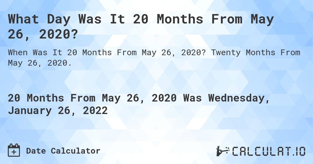 What Day Was It 20 Months From May 26, 2020?. Twenty Months From May 26, 2020.