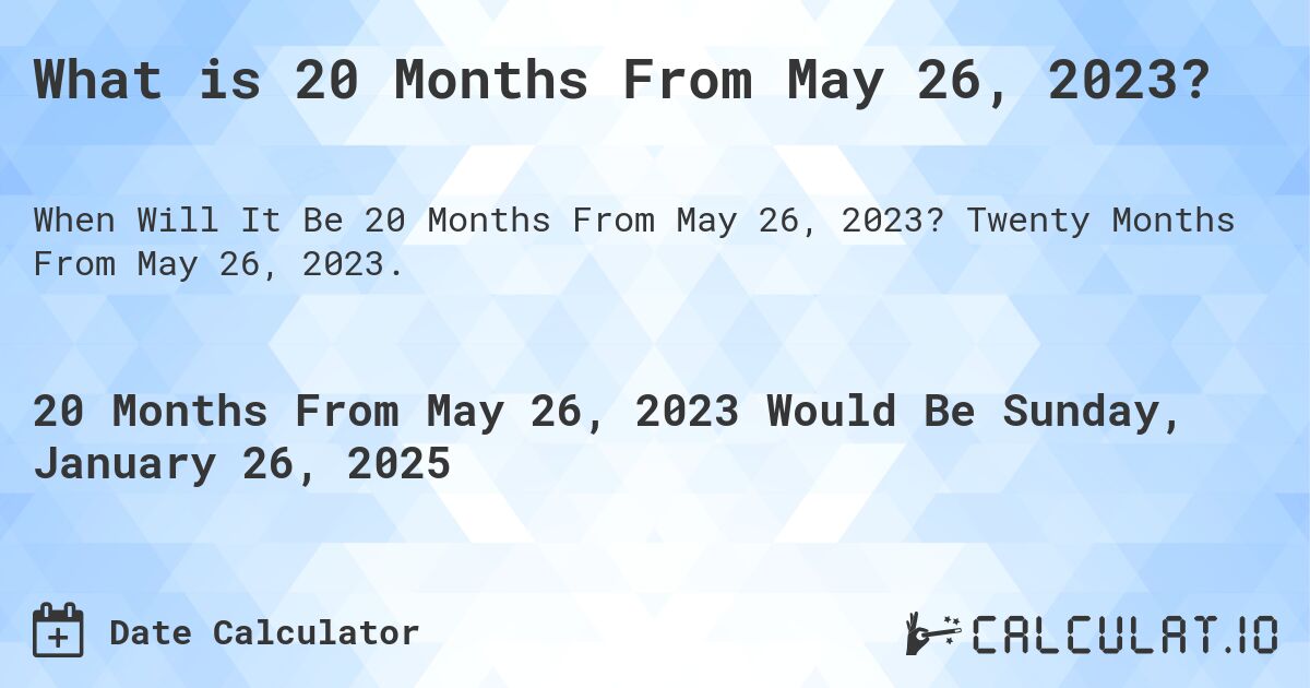 What is 20 Months From May 26, 2023?. Twenty Months From May 26, 2023.