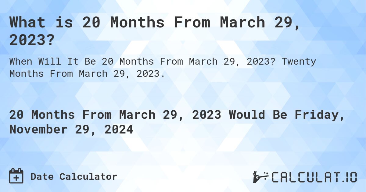 What is 20 Months From March 29, 2023?. Twenty Months From March 29, 2023.