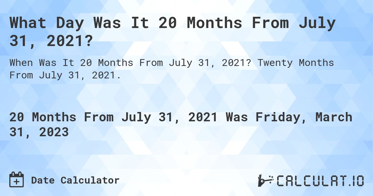 What Day Was It 20 Months From July 31, 2021?. Twenty Months From July 31, 2021.