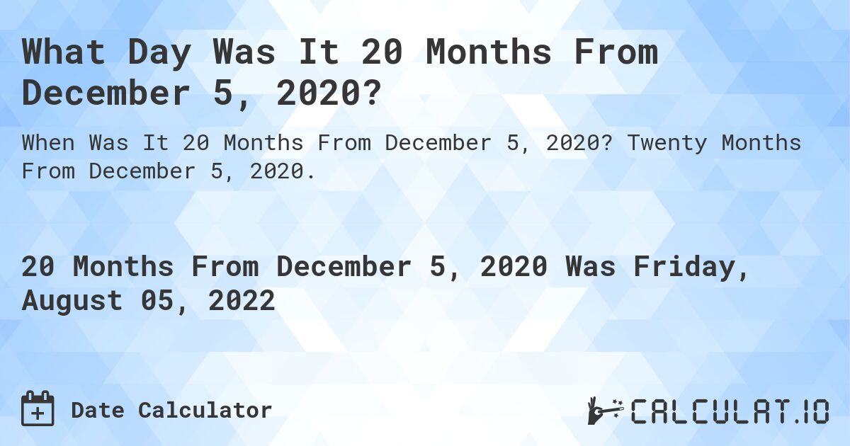 What Day Was It 20 Months From December 5, 2020?. Twenty Months From December 5, 2020.