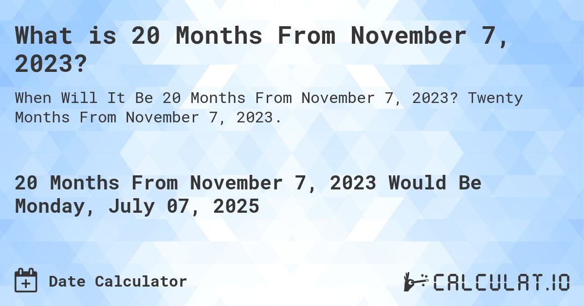 What is 20 Months From November 7, 2023?. Twenty Months From November 7, 2023.