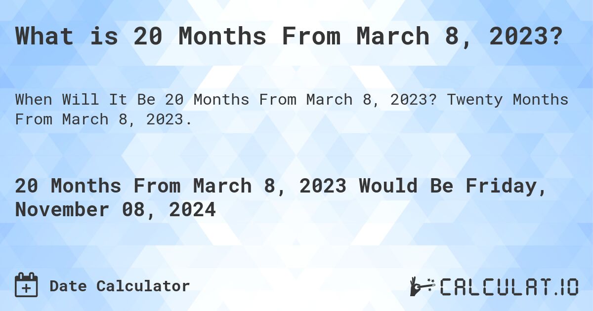 What is 20 Months From March 8, 2023?. Twenty Months From March 8, 2023.