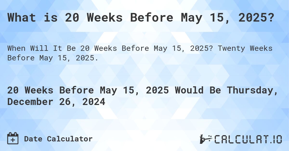What is 20 Weeks Before May 15, 2025?. Twenty Weeks Before May 15, 2025.
