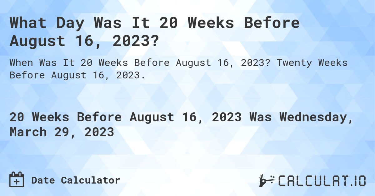What Day Was It 20 Weeks Before August 16, 2023?. Twenty Weeks Before August 16, 2023.