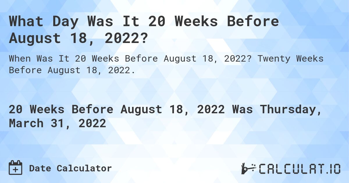 What Day Was It 20 Weeks Before August 18, 2022?. Twenty Weeks Before August 18, 2022.