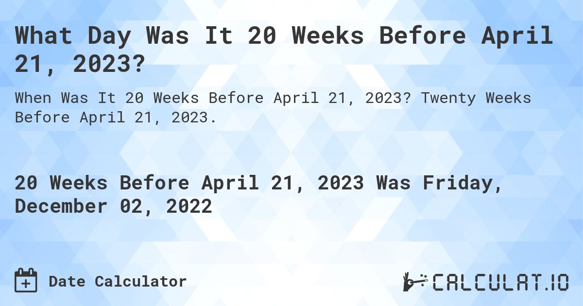 What Day Was It 20 Weeks Before April 21, 2023?. Twenty Weeks Before April 21, 2023.