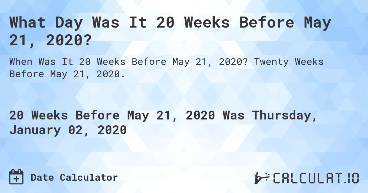 What Day Was It 20 Weeks Before May 21, 2020?. Twenty Weeks Before May 21, 2020.