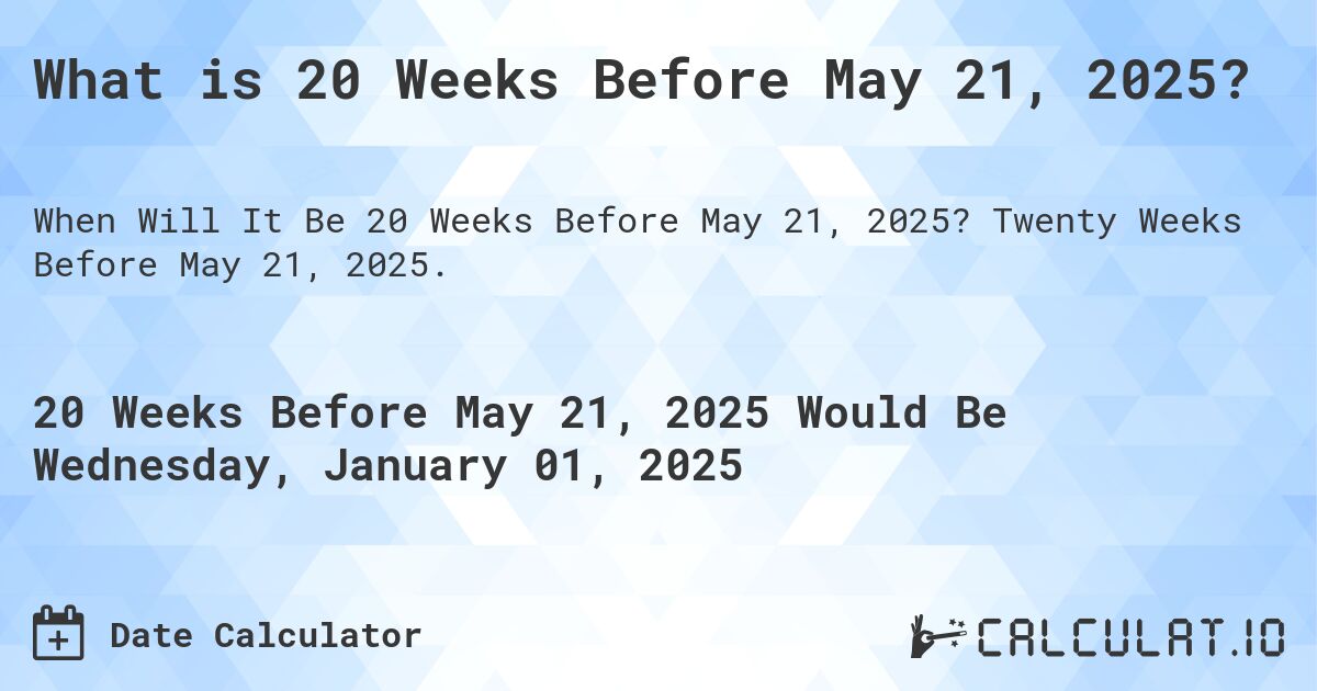 What is 20 Weeks Before May 21, 2025?. Twenty Weeks Before May 21, 2025.
