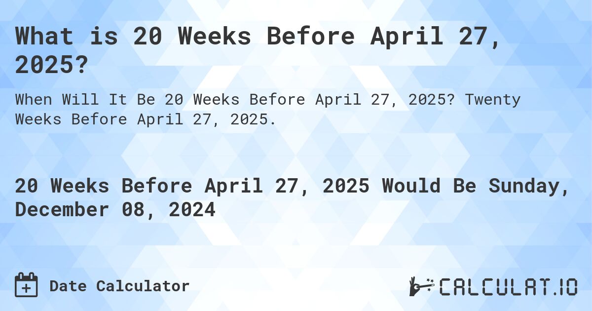 What is 20 Weeks Before April 27, 2025?. Twenty Weeks Before April 27, 2025.