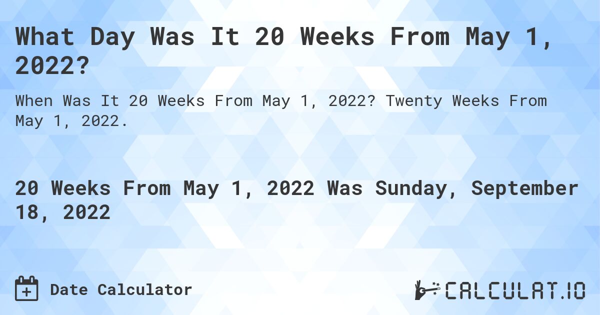What Day Was It 20 Weeks From May 1, 2022?. Twenty Weeks From May 1, 2022.