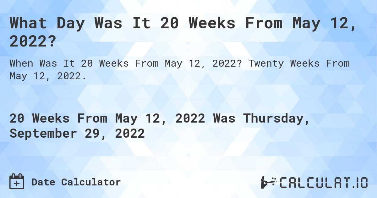 What Day Was It 20 Weeks From May 12, 2022?. Twenty Weeks From May 12, 2022.
