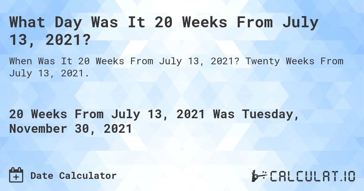 What Day Was It 20 Weeks From July 13, 2021?. Twenty Weeks From July 13, 2021.