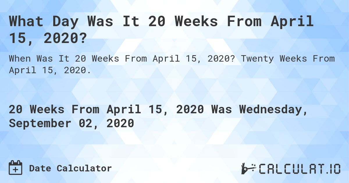What Day Was It 20 Weeks From April 15, 2020?. Twenty Weeks From April 15, 2020.