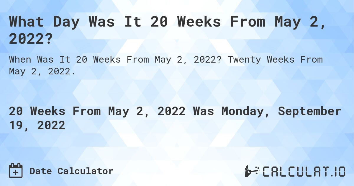 What Day Was It 20 Weeks From May 2, 2022?. Twenty Weeks From May 2, 2022.