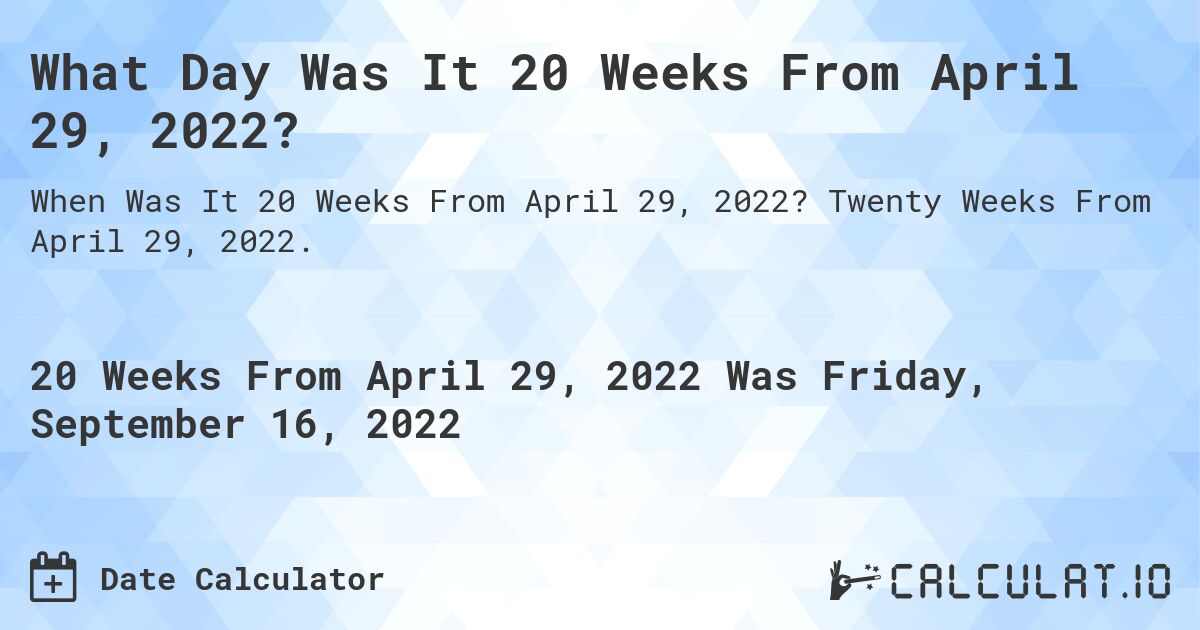 What Day Was It 20 Weeks From April 29, 2022?. Twenty Weeks From April 29, 2022.