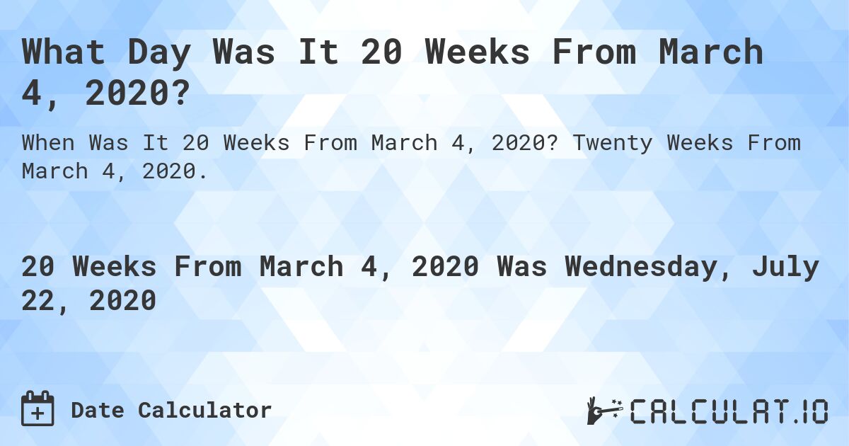 What Day Was It 20 Weeks From March 4, 2020?. Twenty Weeks From March 4, 2020.
