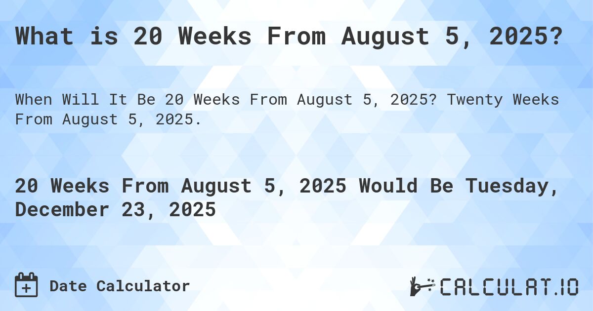 What is 20 Weeks From August 5, 2025?. Twenty Weeks From August 5, 2025.