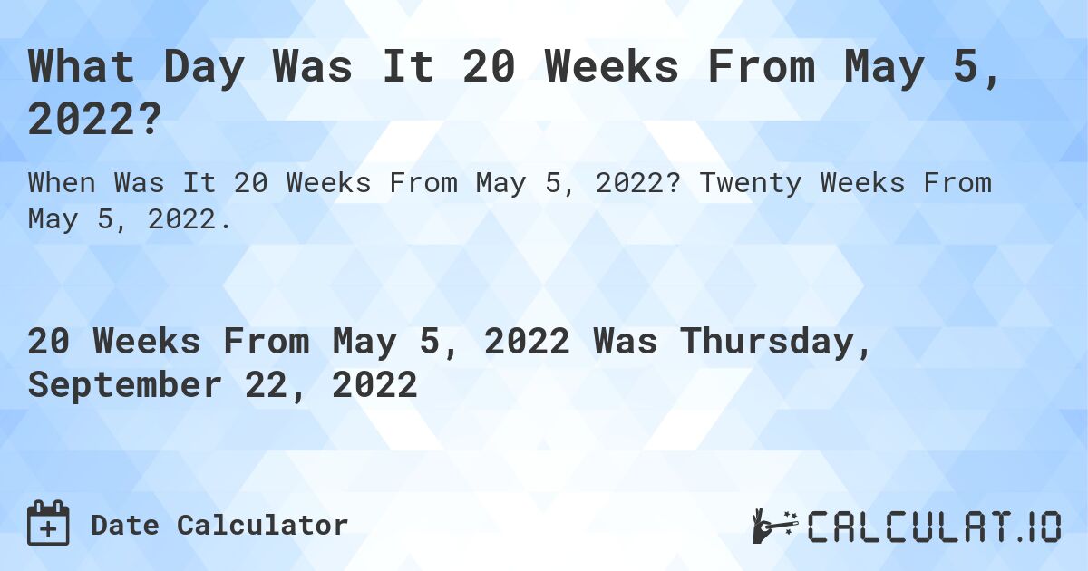 What Day Was It 20 Weeks From May 5, 2022?. Twenty Weeks From May 5, 2022.