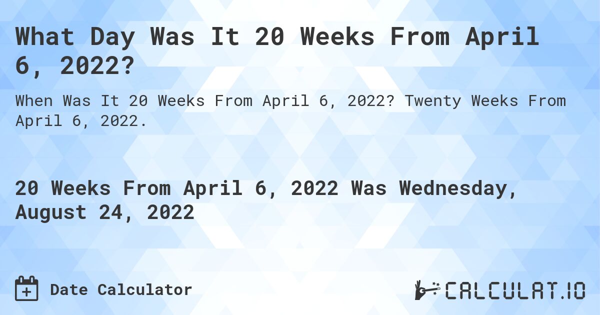 What Day Was It 20 Weeks From April 6, 2022?. Twenty Weeks From April 6, 2022.