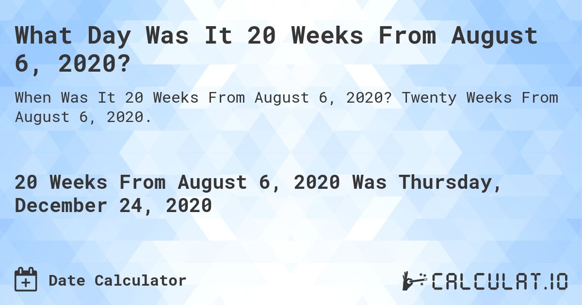 What Day Was It 20 Weeks From August 6, 2020?. Twenty Weeks From August 6, 2020.