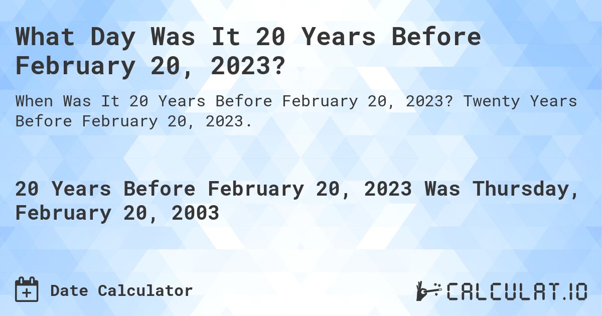What Day Was It 20 Years Before February 20, 2023?. Twenty Years Before February 20, 2023.