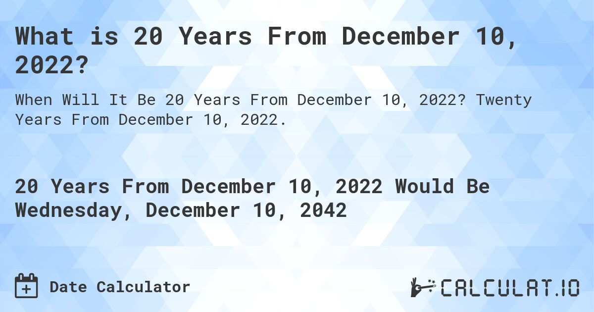 What is 20 Years From December 10, 2022?. Twenty Years From December 10, 2022.