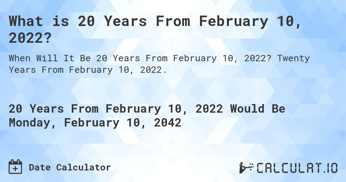 What is 20 Years From February 10, 2022?. Twenty Years From February 10, 2022.