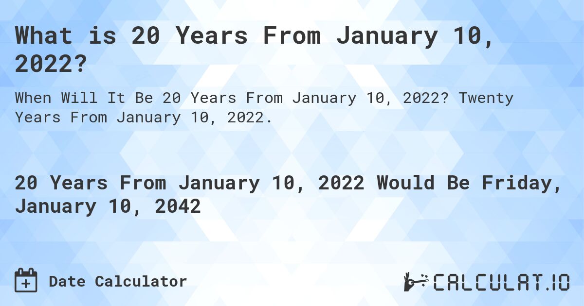 What is 20 Years From January 10, 2022?. Twenty Years From January 10, 2022.