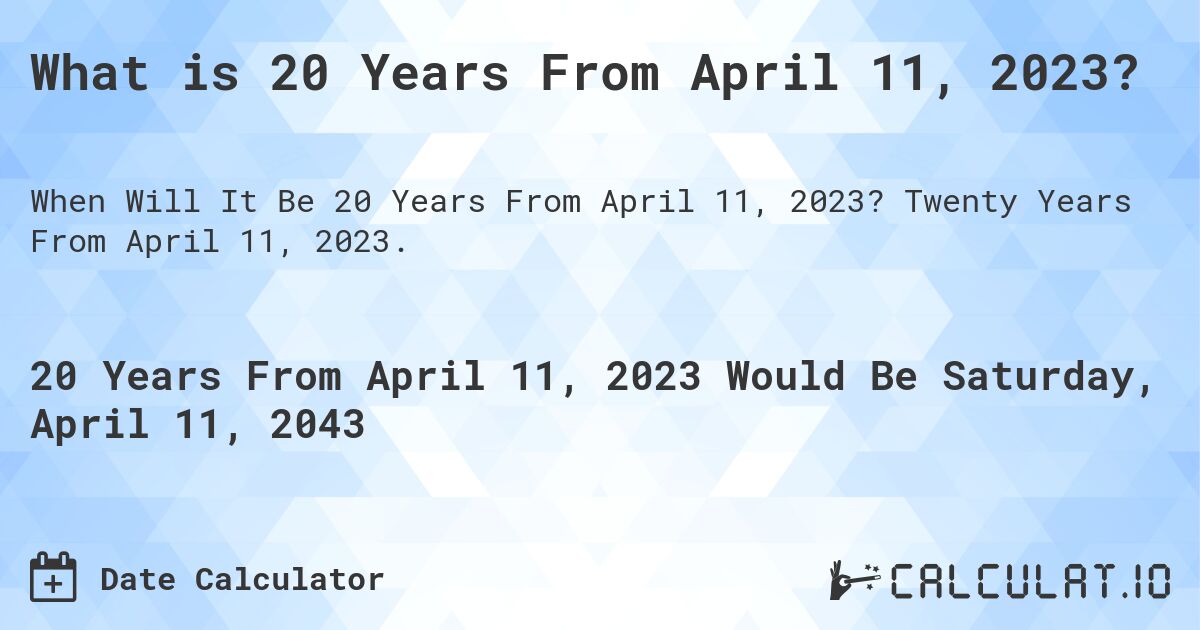 What is 20 Years From April 11, 2023?. Twenty Years From April 11, 2023.