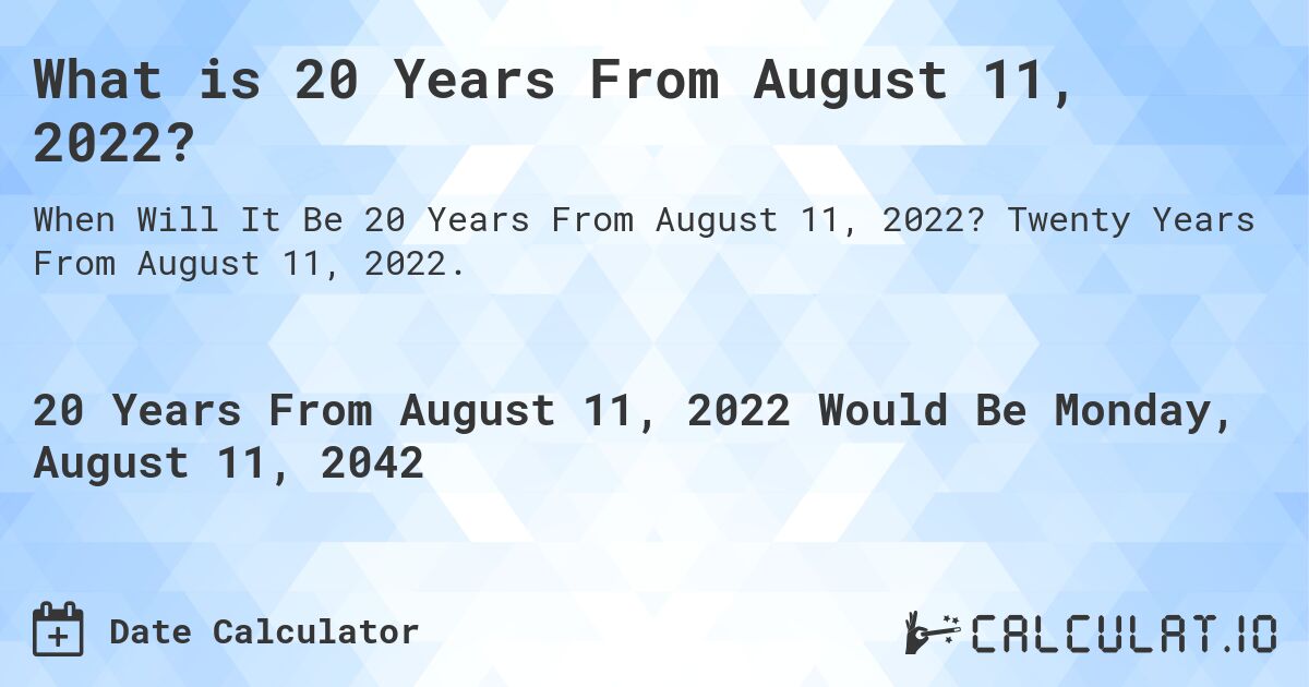 What is 20 Years From August 11, 2022?. Twenty Years From August 11, 2022.