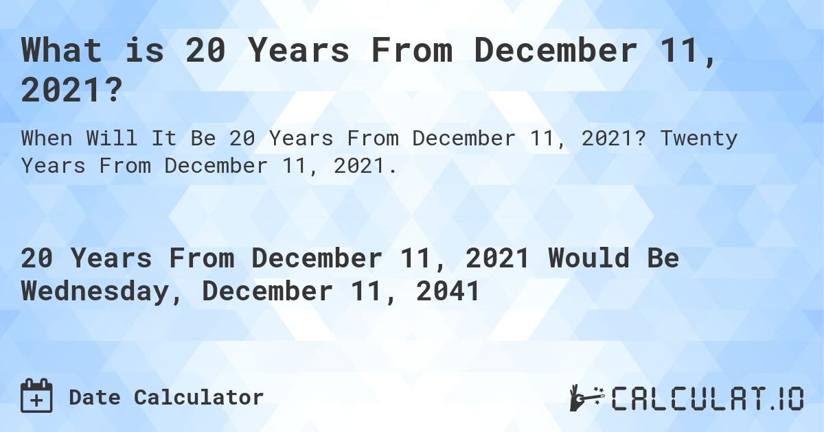What is 20 Years From December 11, 2021?. Twenty Years From December 11, 2021.