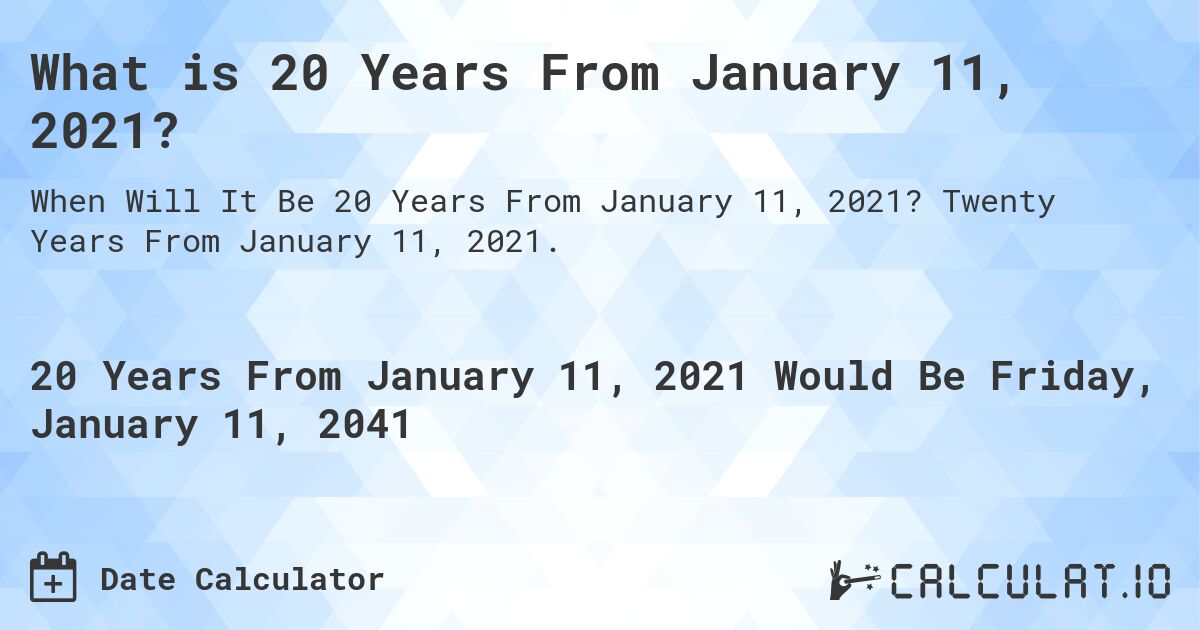 What is 20 Years From January 11, 2021?. Twenty Years From January 11, 2021.