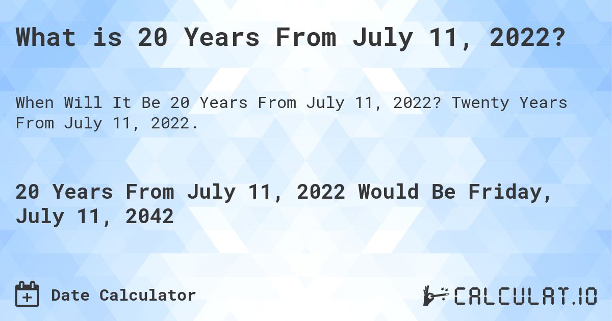 What is 20 Years From July 11, 2022?. Twenty Years From July 11, 2022.