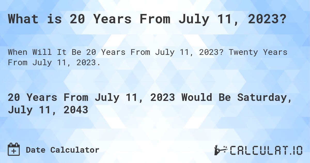 What is 20 Years From July 11, 2023?. Twenty Years From July 11, 2023.