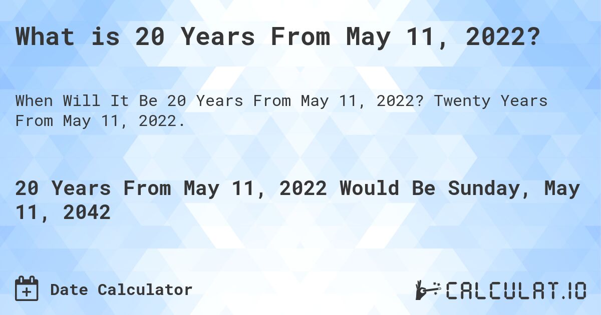 What is 20 Years From May 11, 2022?. Twenty Years From May 11, 2022.